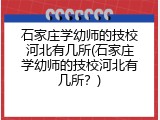 石家庄学幼师的技校河北有几所(石家庄学幼师的技校河北有几所？)