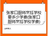 张家口厨师烹饪学校要多少学费(张家口厨师烹饪学校学费)