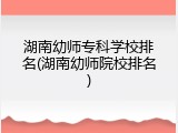 湖南幼师专科学校排名(湖南幼师院校排名)