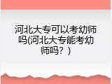 河北大专可以考幼师吗(河北大专能考幼师吗？)