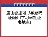唐山哪里可以学厨师证(唐山学习烹饪证书地点)