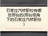石家庄汽修职校有哪些邢台的(邢台视角下的石家庄汽修职校)