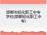 邯郸市轻化职工中专学校(邯郸轻化职工中专)