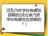 河北汽修学校有哪些邯郸的(河北省汽修学校有哪些在邯郸的？)