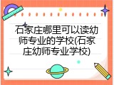 石家庄哪里可以读幼师专业的学校(石家庄幼师专业学校)