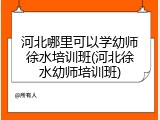 河北哪里可以学幼师徐水培训班(河北徐水幼师培训班)