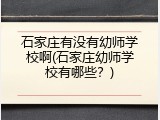 石家庄有没有幼师学校啊(石家庄幼师学校有哪些？)