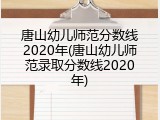 唐山幼儿师范分数线2020年(唐山幼儿师范录取分数线2020年)