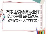 石家庄读幼师专业好的大学排名(石家庄幼师专业大学排名)