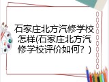 石家庄北方汽修学校怎样(石家庄北方汽修学校评价如何？)