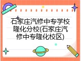 石家庄汽修中专学校隆化分校(石家庄汽修中专隆化校区)