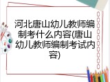 河北唐山幼儿教师编制考什么内容(唐山幼儿教师编制考试内容)