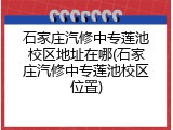 石家庄汽修中专莲池校区地址在哪(石家庄汽修中专莲池校区位置)