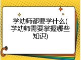 学幼师都要学什么(学幼师需要掌握哪些知识)
