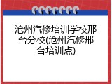 沧州汽修培训学校邢台分校(沧州汽修邢台培训点)
