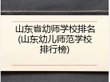 山东省幼师学校排名(山东幼儿师范学校排行榜)