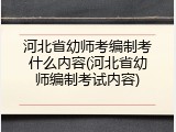 河北省幼师考编制考什么内容(河北省幼师编制考试内容)