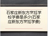 石家庄新东方烹饪学校学费是多少(石家庄新东方烹饪学费)