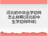 河北初中毕业学幼师怎么样啊(河北初中生学幼师咋样)