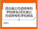 河北省公办幼师专科学校排名(河北省公办幼师专科学校排名)