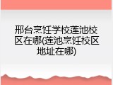 邢台烹饪学校莲池校区在哪(莲池烹饪校区地址在哪)