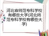河北省师范专科学校有哪些大学(河北师范专科学校有哪些大学)