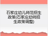 石家庄幼儿师范招生政策(石家庄幼师招生政策调整)