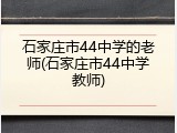 石家庄市44中学的老师(石家庄市44中学教师)