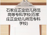 石家庄正定幼儿师范高等专科学校(石家庄正定幼儿师范专科学校)