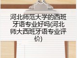 河北师范大学的西班牙语专业好吗(河北师大西班牙语专业评价)