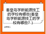 秦皇岛学新能源技工的学校有哪些(秦皇岛学新能源技工的学校有哪些？)