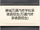 藁城万通汽修学校承德县招生(万通汽修承德县招生)