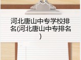 河北唐山中专学校排名(河北唐山中专排名)