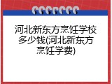 河北新东方烹饪学校多少钱(河北新东方烹饪学费)