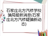 石家庄北方汽修学校骗局最新消息(石家庄北方汽修疑骗新动态)