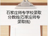 石家庄师专学校录取分数线(石家庄师专录取线)