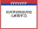 杭州学幼师(杭州幼儿教育学习)