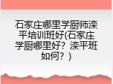 石家庄哪里学厨师滦平培训班好(石家庄学厨哪里好？滦平班如何？)