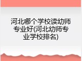 河北哪个学校读幼师专业好(河北幼师专业学校排名)