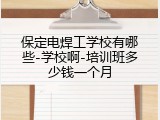 保定电焊工学校有哪些-学校啊-培训班多少钱一个月