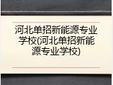 河北单招新能源专业学校(河北单招新能源专业学校)