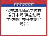 保定幼儿师范学校有专升本吗(保定幼师学校提供专升本途径吗？)