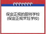 保定正规的厨师学校(保定正规烹饪学校)