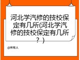河北学汽修的技校保定有几所(河北学汽修的技校保定有几所？)