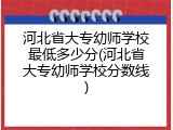 河北省大专幼师学校最低多少分(河北省大专幼师学校分数线)