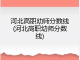 河北高职幼师分数线(河北高职幼师分数线)