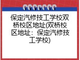 保定汽修技工学校双桥校区地址(双桥校区地址：保定汽修技工学校)