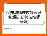 保定幼师技校哪家好点(保定幼师技校哪家强)