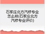 石家庄北方汽修专业怎么样(石家庄北方汽修专业评价)