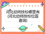 河北幼师技校哪里有(河北幼师技校位置查询)